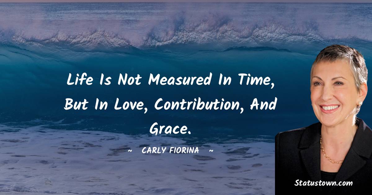 Carly Fiorina Quotes - Life is not measured in time, but in love, contribution, and grace.